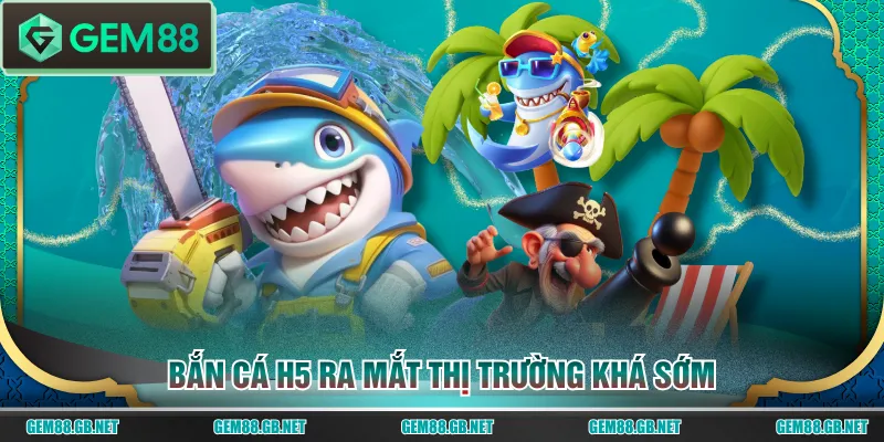 Bắn Cá H5 ra mắt thị trường khá sớm