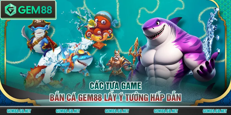 Các tựa game bắn cá GEM88 lấy ý tưởng hấp dẫn