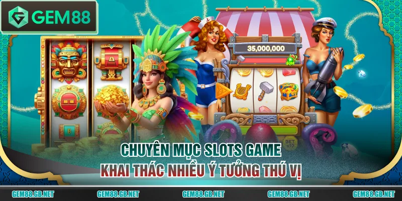 Chuyên mục slots game khai thác nhiều ý tưởng thú vị
