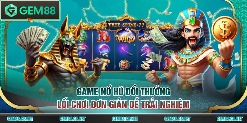 Game nổ hũ đổi thưởng lối chơi đơn giản dễ trải nghiệm